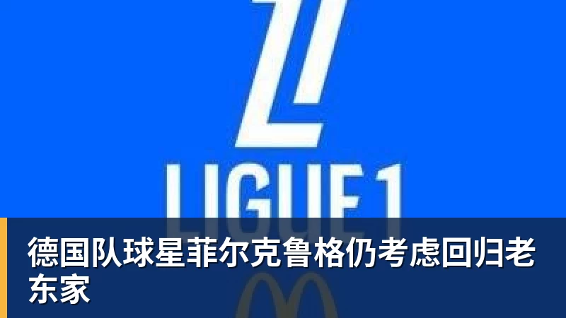 乐鱼体育德国队球星菲尔克鲁格仍考虑回归老东家