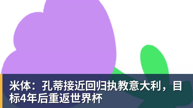 乐鱼体育米体：孔蒂接近回归执教意大利，目标4年后重返世界杯