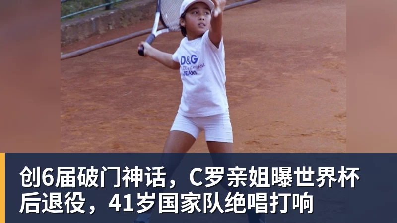 乐鱼体育创6届破门神话，C罗亲姐曝世界杯后退役，41岁国家队绝唱打响