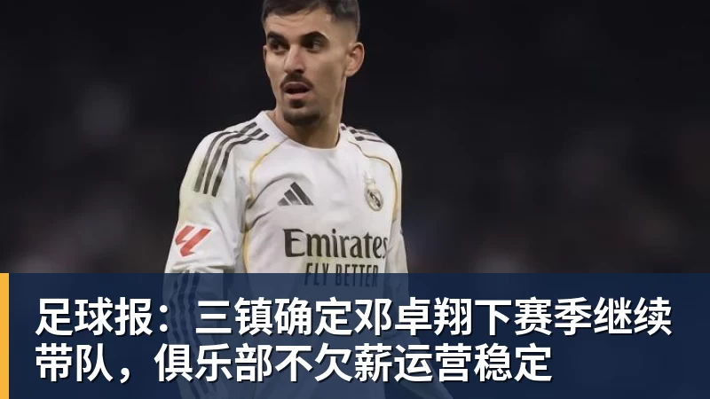 足球报:三镇确定邓卓翔下赛季继续带队,俱乐部不欠薪运营稳定